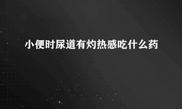 小便时尿道有灼热感吃什么药