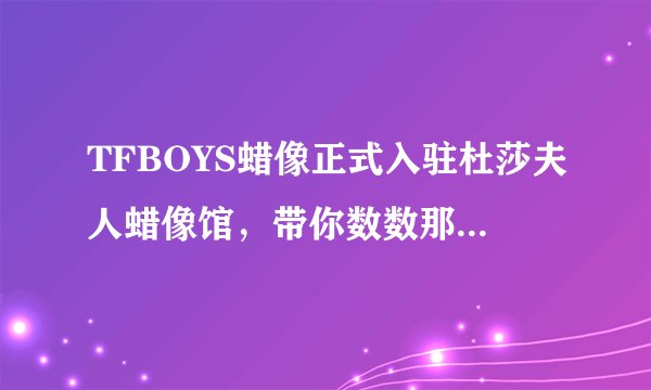 TFBOYS蜡像正式入驻杜莎夫人蜡像馆，带你数数那些蜡像明星们