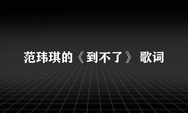 范玮琪的《到不了》 歌词