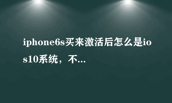 iphone6s买来激活后怎么是ios10系统，不应该是ios9系统吗？