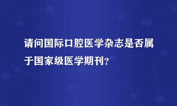 请问国际口腔医学杂志是否属于国家级医学期刊？