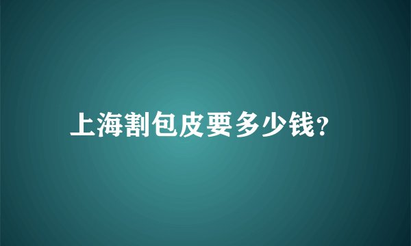 上海割包皮要多少钱？