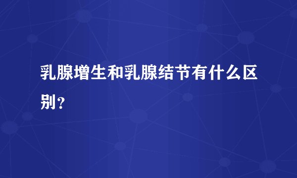 乳腺增生和乳腺结节有什么区别？
