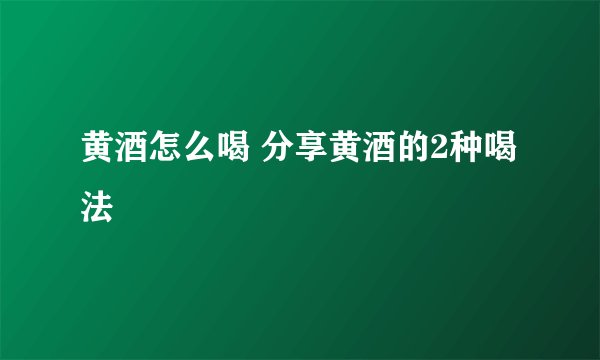 黄酒怎么喝 分享黄酒的2种喝法