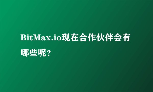 BitMax.io现在合作伙伴会有哪些呢？