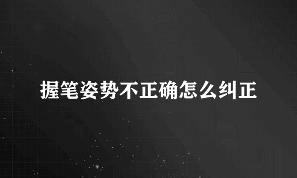握笔姿势不正确怎么纠正