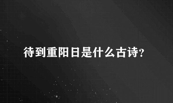 待到重阳日是什么古诗？