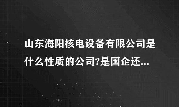 山东海阳核电设备有限公司是什么性质的公司?是国企还是股份制啊？