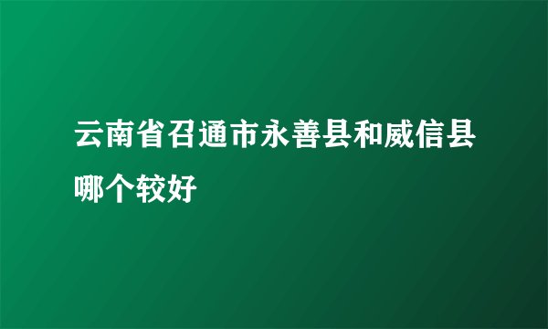云南省召通市永善县和威信县哪个较好