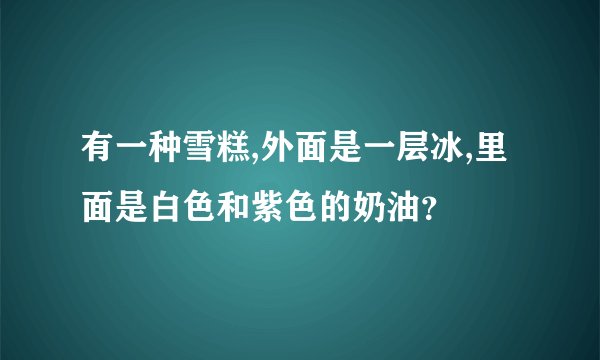 有一种雪糕,外面是一层冰,里面是白色和紫色的奶油？