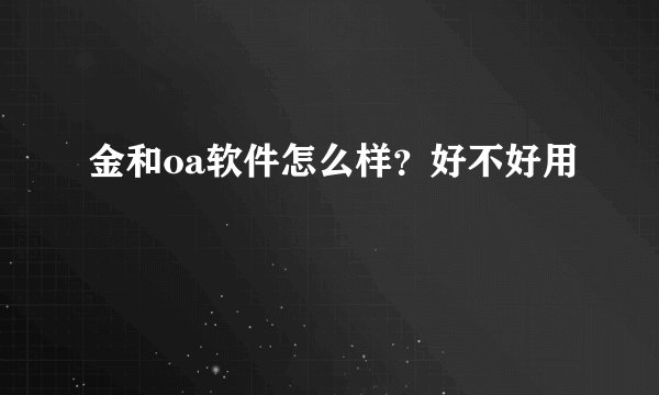 金和oa软件怎么样？好不好用