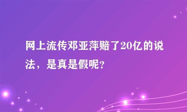 网上流传邓亚萍赔了20亿的说法，是真是假呢？