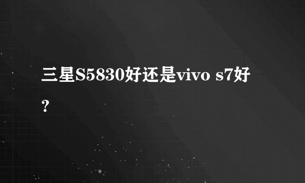 三星S5830好还是vivo s7好？