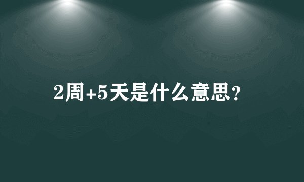 2周+5天是什么意思？