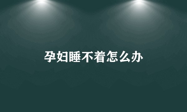孕妇睡不着怎么办