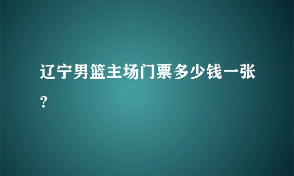 辽宁男篮主场门票多少钱一张?