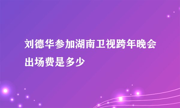 刘德华参加湖南卫视跨年晚会出场费是多少