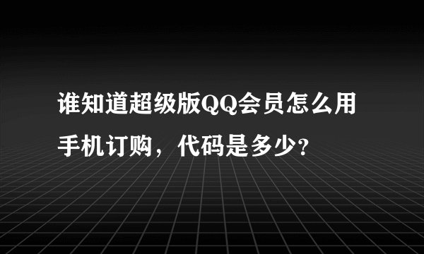谁知道超级版QQ会员怎么用手机订购，代码是多少？