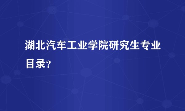 湖北汽车工业学院研究生专业目录？