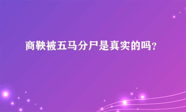 商鞅被五马分尸是真实的吗？