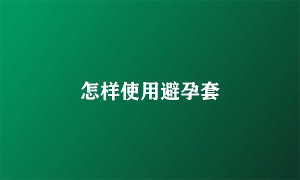 怎样使用避孕套