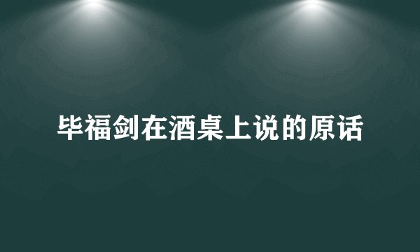 毕福剑在酒桌上说的原话