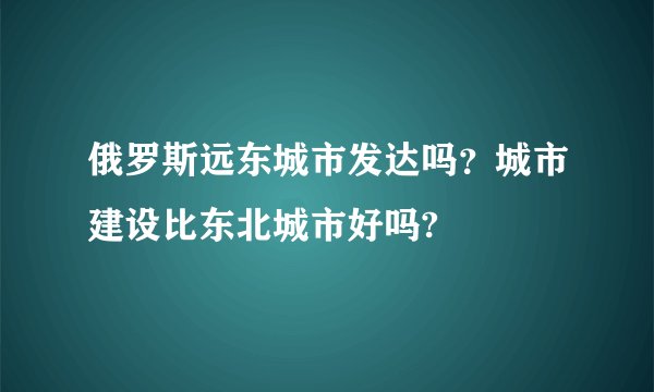 俄罗斯远东城市发达吗？城市建设比东北城市好吗?