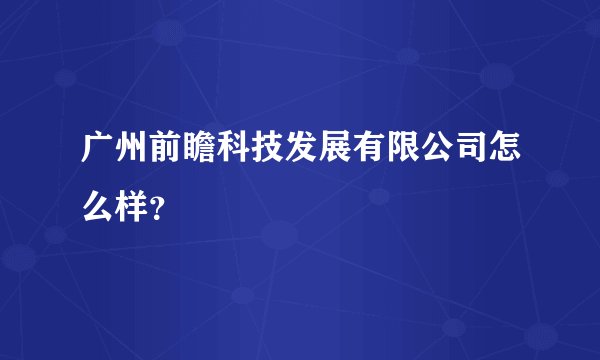 广州前瞻科技发展有限公司怎么样?