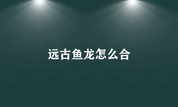 远古鱼龙怎么合