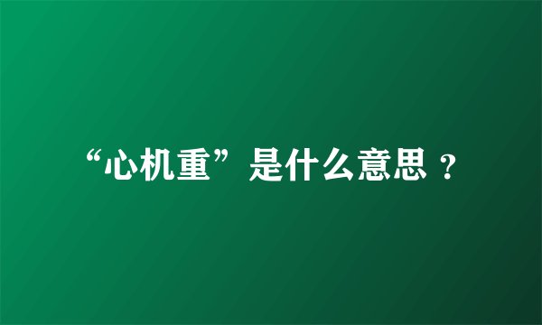 “心机重”是什么意思 ？