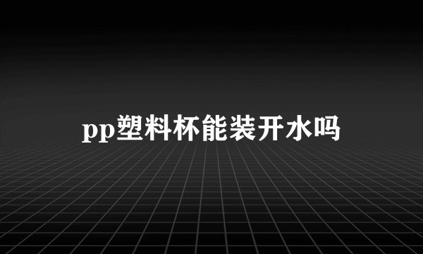 pp塑料杯能装开水吗