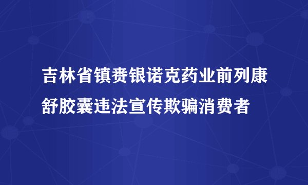 吉林省镇赉银诺克药业前列康舒胶囊违法宣传欺骗消费者