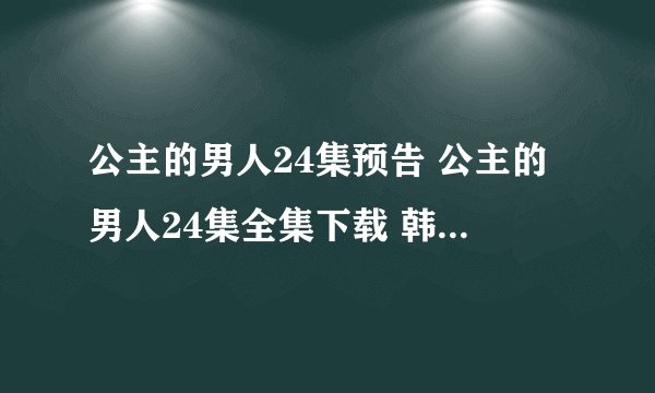 公主的男人24集预告 公主的男人24集全集下载 韩剧公主的男人24集结局