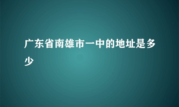 广东省南雄市一中的地址是多少