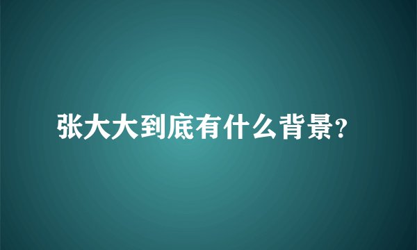 张大大到底有什么背景？