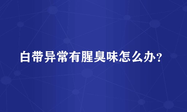 白带异常有腥臭味怎么办?
