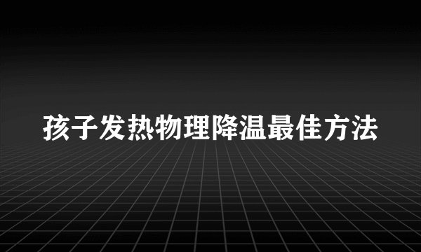 孩子发热物理降温最佳方法