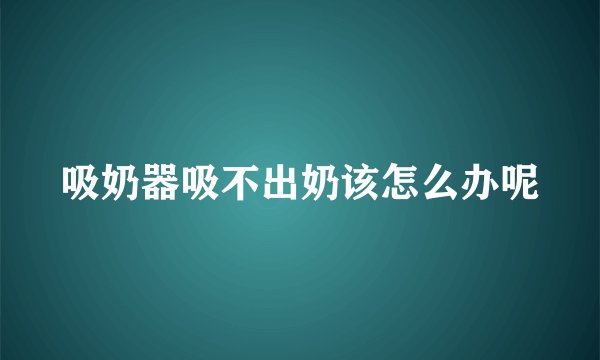 吸奶器吸不出奶该怎么办呢