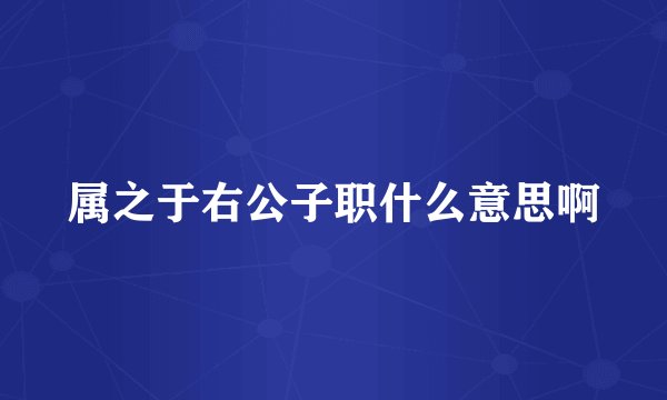属之于右公子职什么意思啊