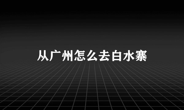从广州怎么去白水寨