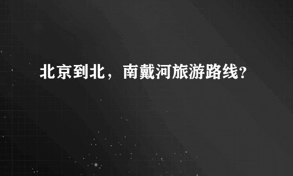 北京到北，南戴河旅游路线？