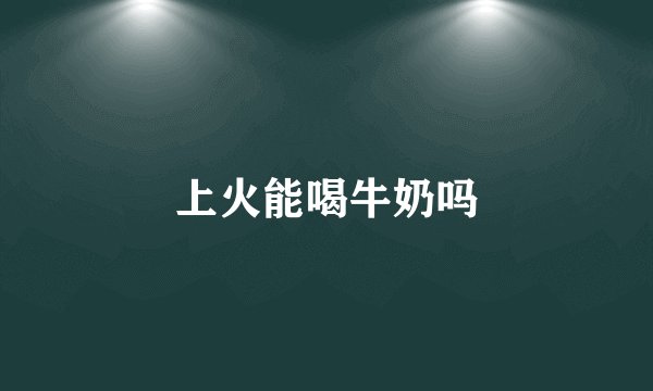 上火能喝牛奶吗
