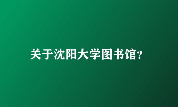 关于沈阳大学图书馆?