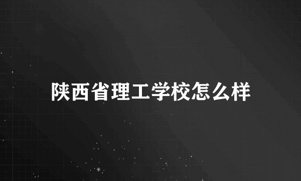 陕西省理工学校怎么样