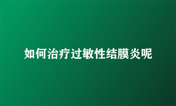 如何治疗过敏性结膜炎呢