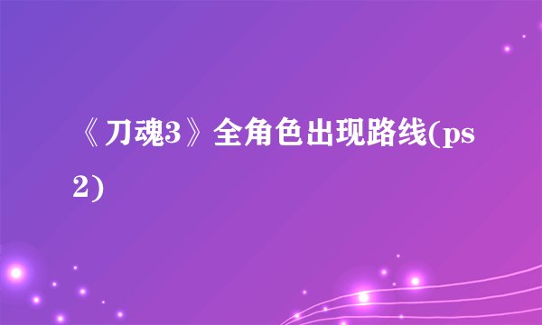 《刀魂3》全角色出现路线(ps2)