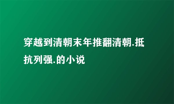 穿越到清朝末年推翻清朝.抵抗列强.的小说