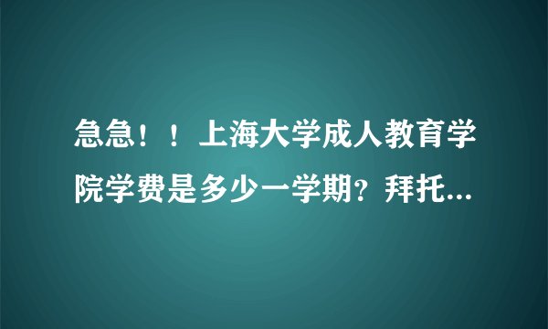急急！！上海大学成人教育学院学费是多少一学期？拜托名位了，谢谢！