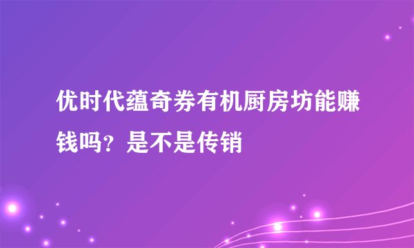 优时代蕴奇券有机厨房坊能赚钱吗？是不是传销
