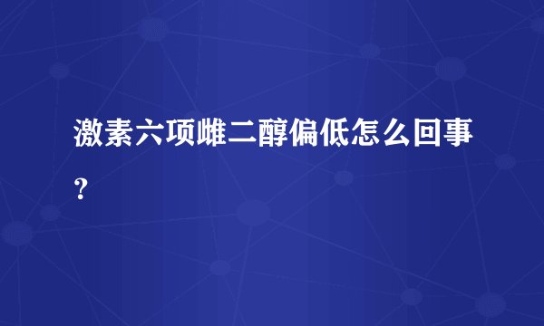 激素六项雌二醇偏低怎么回事？
